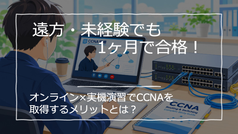 【遠方・未経験でも1ヶ月で合格！】オンライン×実機演習でCCNAを取得するメリットとは？
